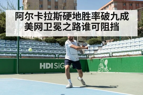 阿尔卡拉斯硬地胜率破九成 美网卫冕之路谁可阻挡