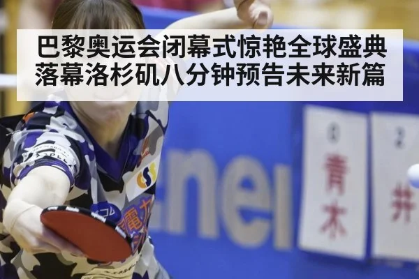 巴黎奥运会闭幕式惊艳全球盛典落幕洛杉矶八分钟预告未来新篇