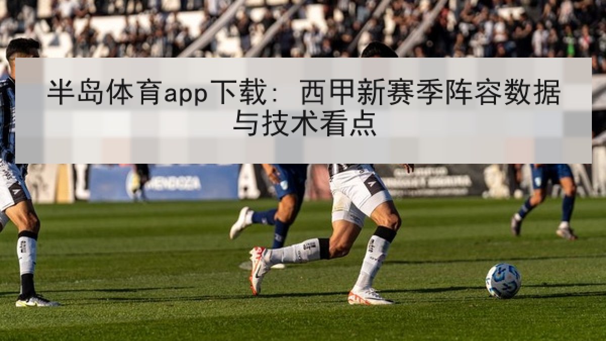 半岛体育app下载: 西甲新赛季阵容数据与技术看点