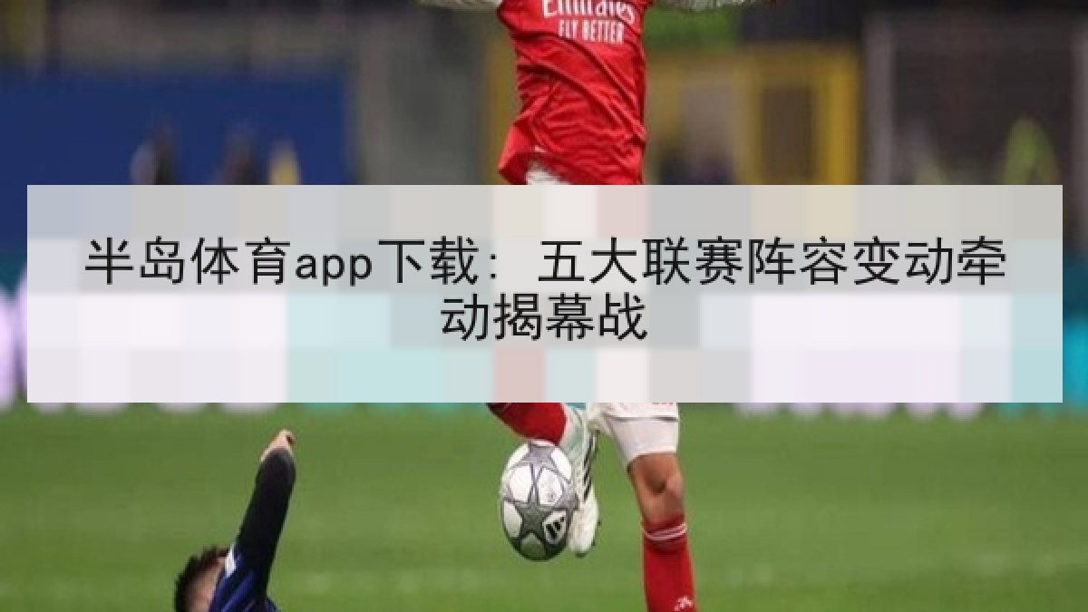 半岛体育app下载: 五大联赛阵容变动牵动揭幕战