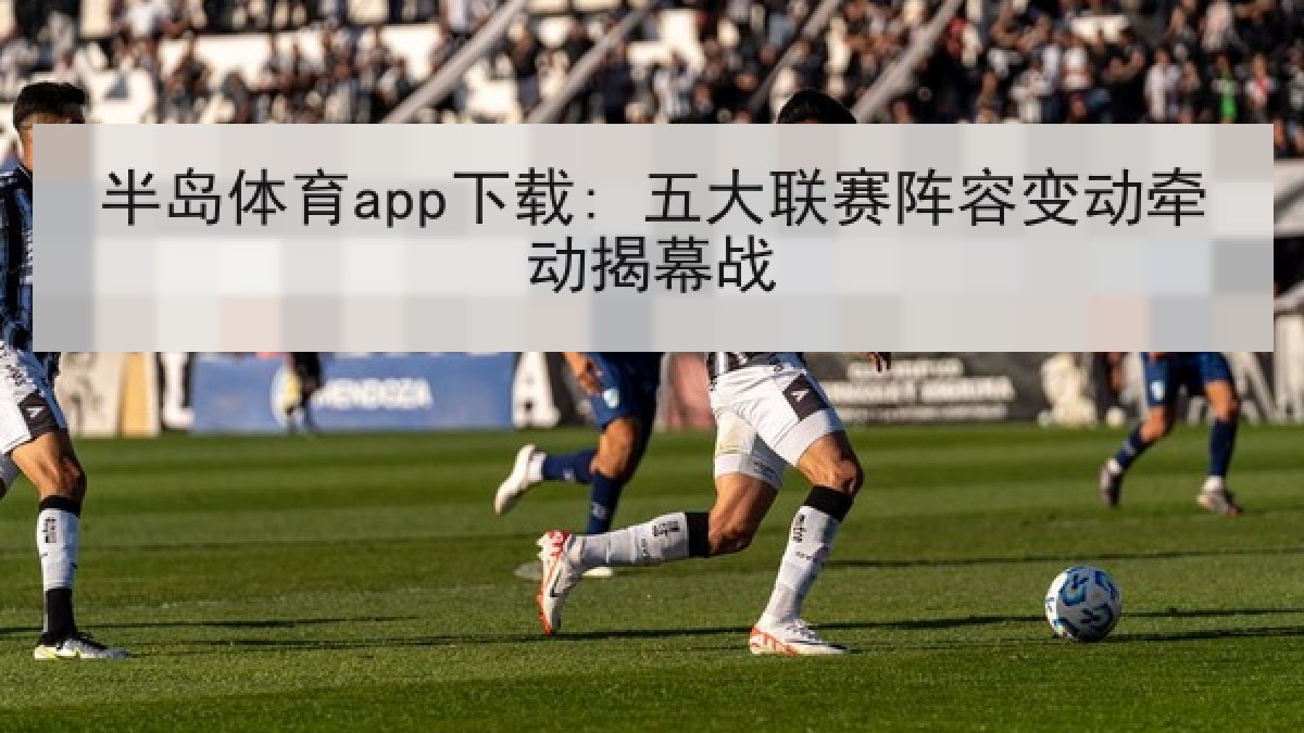 半岛体育app下载: 五大联赛阵容变动牵动揭幕战