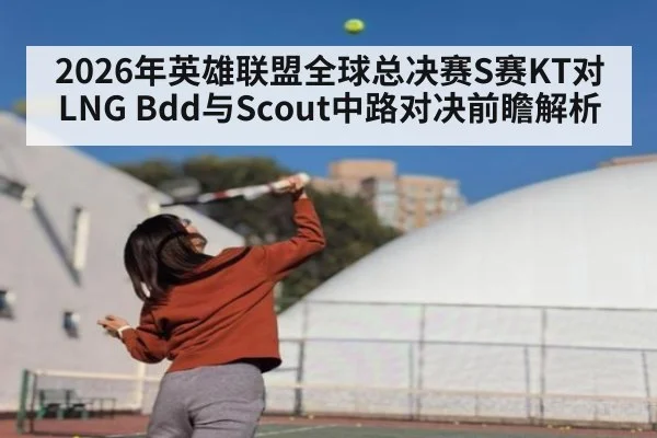 2026年英雄联盟全球总决赛S赛KT对LNG Bdd与Scout中路对决前瞻解析
